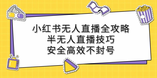（12702期）小红书无人直播全攻略：半无人直播技巧，安全高效不封号-韬哥副业项目资源网