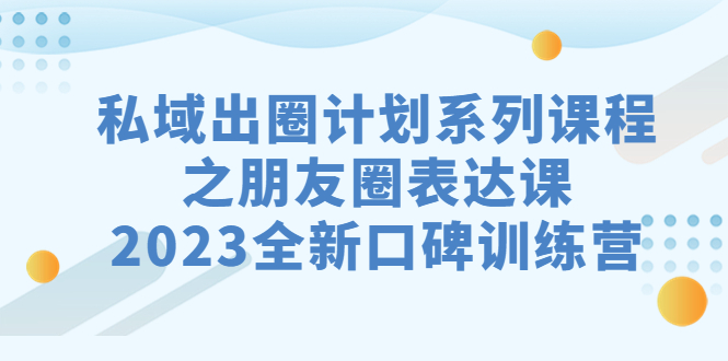 （7065期）私域-出圈计划系列课程之朋友圈-表达课，2023全新口碑训练营-韬哥副业项目资源网