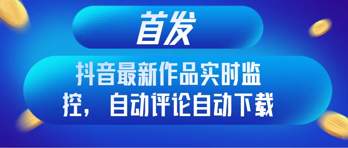 （8238期）首发抖音最新作品实时监控，自动评论自动下载-韬哥副业项目资源网