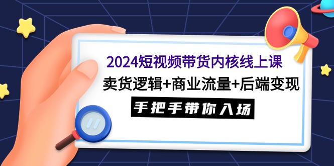（9471期）2024短视频卖货核心线上课：卖东西逻辑性 商业服务总流量 后面转现，从零陪你进场-韬哥副业项目资源网