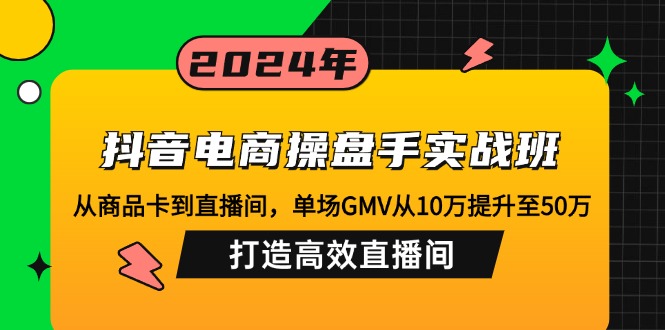 （12845期）抖音电商操盘手实战班：从商品卡到直播间，单场GMV从10万提升至50万，…-韬哥副业项目资源网
