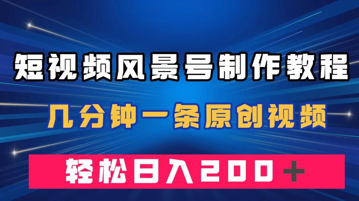 （7372期）短视频风景号制作教程，数分钟一条原创短视频，轻轻松松日赚200＋-韬哥副业项目资源网