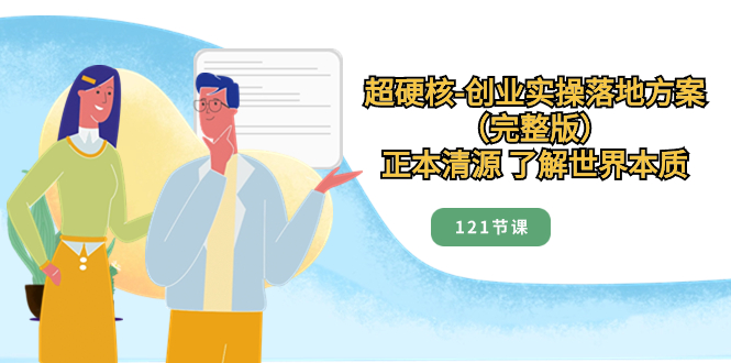 （8343期）超硬核-创业实操落地方案（完整版），正本清源 了解世界本质（121节课）-韬哥副业项目资源网