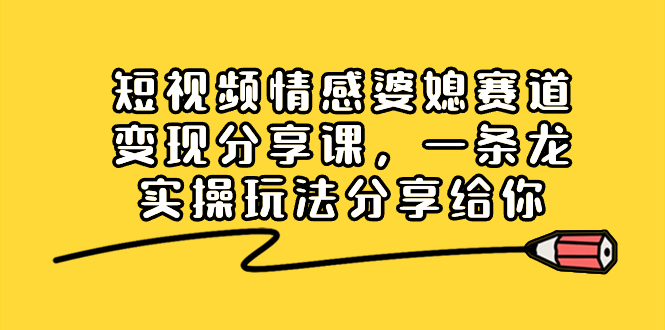 （8470期）短视频情感婆媳赛道变现分享课，一条龙实操玩法分享给你-韬哥副业项目资源网