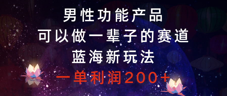 （8354期）男性功能商品，能做一辈子的赛道，瀚海新模式，一单利润200-韬哥副业项目资源网