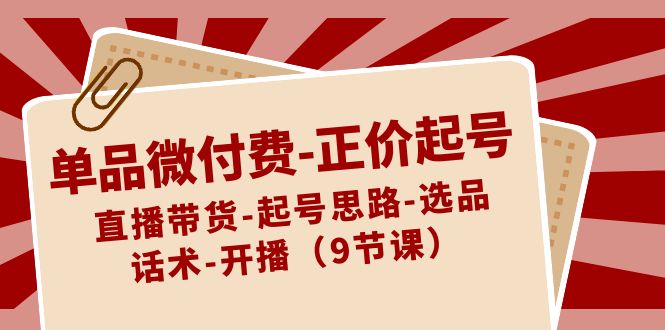 （8775期）单品微付钱-原价养号：直播卖货-养号构思-选款-销售话术-播出（9堂课）-韬哥副业项目资源网