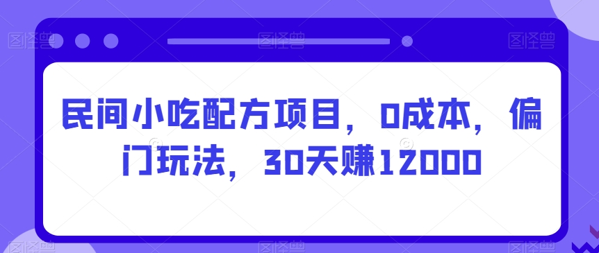 民间小吃配方项目，0成本，偏门玩法，30天赚12000-韬哥副业项目资源网