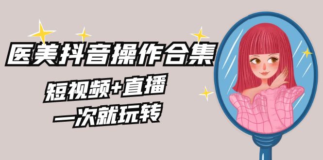 （8931期）美容连锁全干货知识·生美·医疗美容抖音操作合辑，小视频 直播间，一次就轻松玩-韬哥副业项目资源网