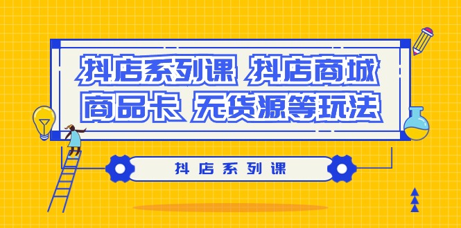 (9231期）抖音小店系列产品课，​抖音小店商城系统、产品卡、无货源电商等玩法-韬哥副业项目资源网