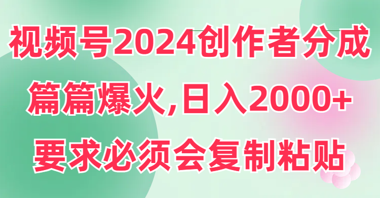 （9292期）视频号2024创作者分成，片片爆火，要求必须会复制粘贴，日入2000+-韬哥副业项目资源网