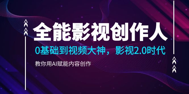 （9271期）全能影视-创作者，0基本到短视频高手，影视剧2.0时期，手把手教你AI创变内容生产-韬哥副业项目资源网