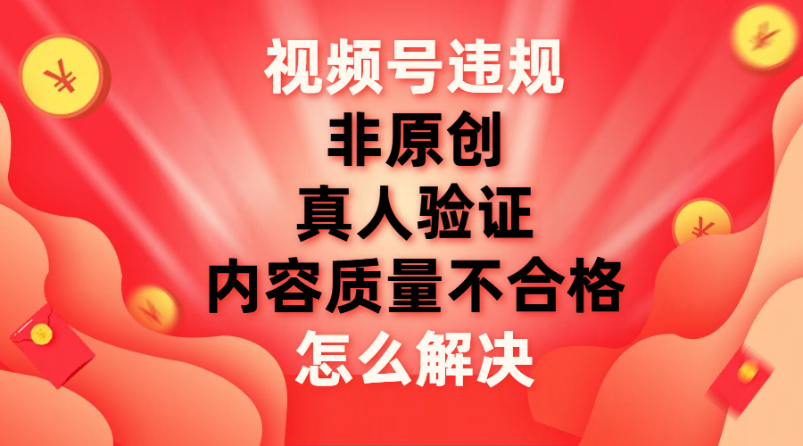 （7692期）微信视频号【非原创，具体内容质量不过关，真人版认证】违反规定如何解决-韬哥副业项目资源网