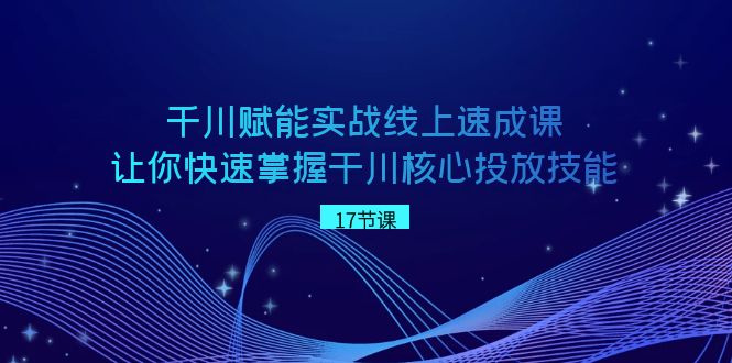 （8696期）巨量千川 创变实战线上速成课，让你快速把握干川关键推广专业技能-韬哥副业项目资源网