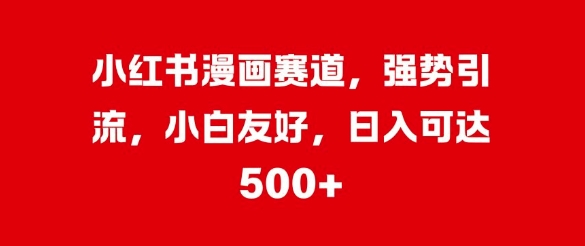 小红书的漫画作品跑道，强悍引流方法，新手友善，日入多张-韬哥副业项目资源网