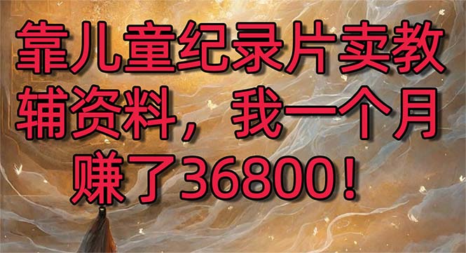 （8808期）靠儿童纪录片卖辅导资料，一个月挣了36800！暴力行为转现2.0版本号，喂食级课堂教学-韬哥副业项目资源网