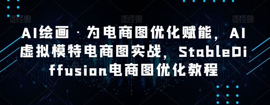 AI美术绘画·为电商图优化创变，AI虚似女模特电子商务图实战演练，StableDiffusion电子商务图优化技术-韬哥副业项目资源网