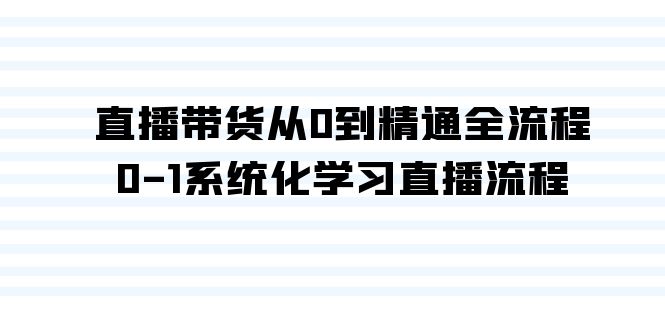 （9105期）直播卖货从0到熟练全过程，0-1系统性学习直播流程（35堂课）-韬哥副业项目资源网