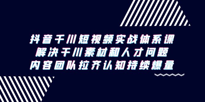 （9174期）抖音千川短视频实战体系课，解决干川素材和人才问题，内容团队拉齐认知…-韬哥副业项目资源网