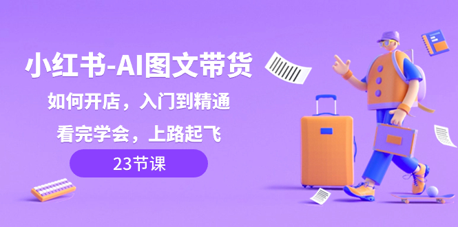 （8345期）小红书-AI图文带货，如何开店，入门到精通，看完学会，上路起飞！-韬哥副业项目资源网