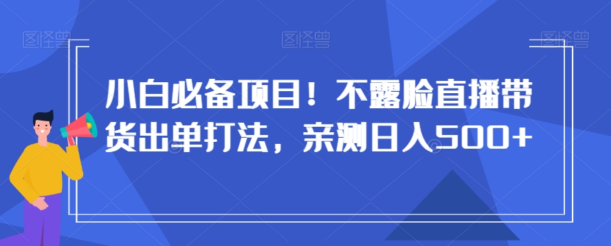 小白必备项目！不露脸直播带货出单打法，亲测日入500+【揭秘】-韬哥副业项目资源网