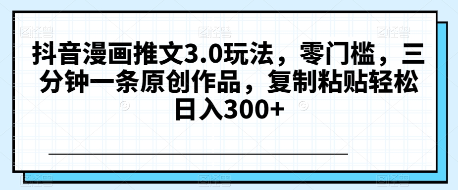 抖音漫画推文3.0玩法，零门槛，三分钟一条原创作品，复制粘贴轻松日入300+【揭秘】-韬哥副业项目资源网