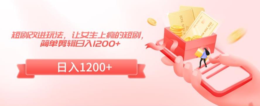 短剧改进玩法，让女生上瘾的短剧，简单剪辑日入1200+【揭秘】-韬哥副业项目资源网