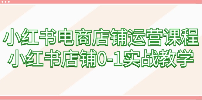 （9249期）小红书电商店铺管理课程内容，小红书店铺0-1实战教学（60堂课）-韬哥副业项目资源网