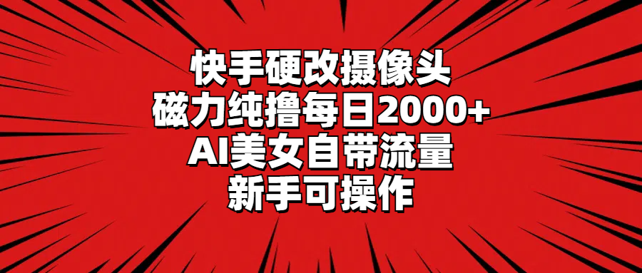 （9188期）快手硬改摄像头，磁力纯撸每日2000+，AI美女自带流量，新手可操作-韬哥副业项目资源网