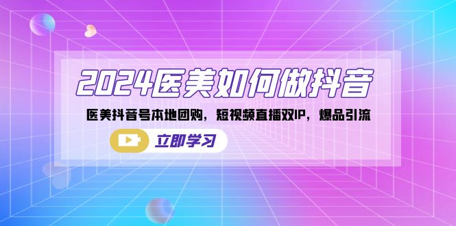 （8919期）2024医疗美容怎么做抖音，医疗美容抖音帐号本地团购，短视频带货双IP，爆款引流方法-韬哥副业项目资源网