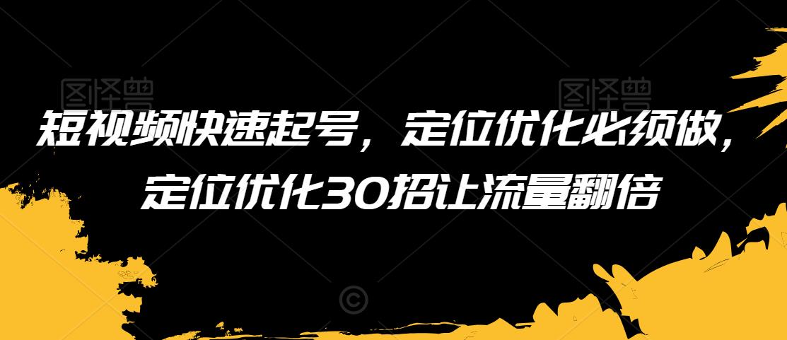 短视频快速起号，定位优化必须做，定位优化30招让流量翻倍-韬哥副业项目资源网