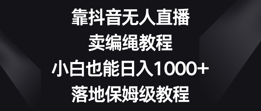 （8423期）靠抖音无人在线，卖编绳教程，新手也可以日入1000 ，落地式家庭保姆级实例教程-韬哥副业项目资源网