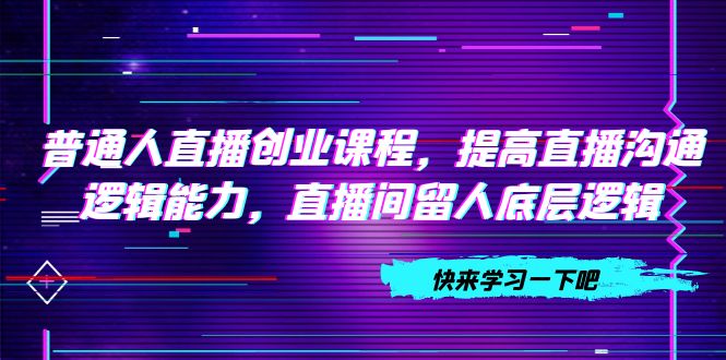 （7616期）平常人直播间创业课程，提升直播间沟通交流逻辑思维能力，直播房间留才底层思维（10节）-韬哥副业项目资源网