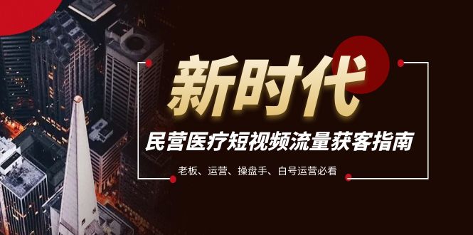 （7960期）民营医疗-短视频流量获客必备指南，老板、运营、操盘手、白号运营必看-暖阳网-优质付费教程和创业项目大全-韬哥副业项目资源网