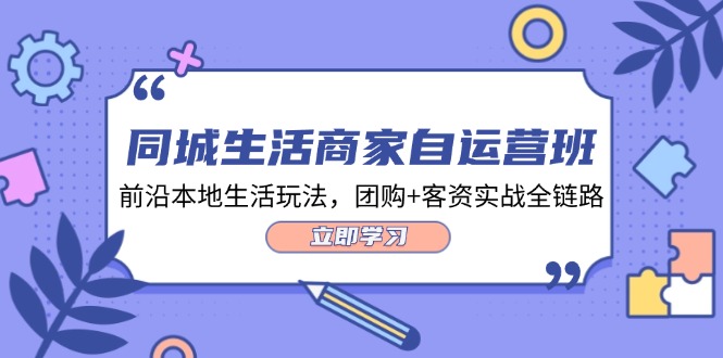 （12108期）同城生活商家自运营班，前沿本地生活玩法，团购+客资实战全链路-34节课-韬哥副业项目资源网