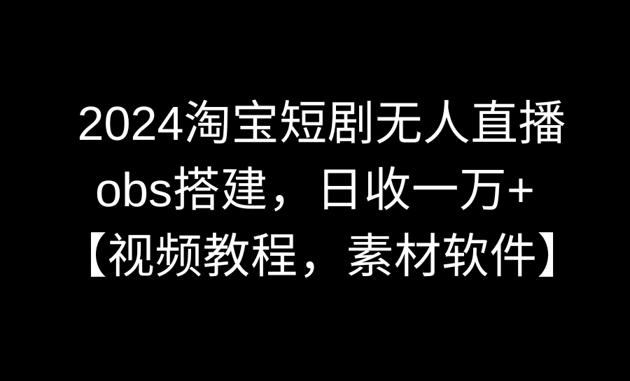 （8986期）2024淘宝网短剧剧本无人直播3.0，obs构建，日收一万 ，【视频教学，附素材软件】-韬哥副业项目资源网