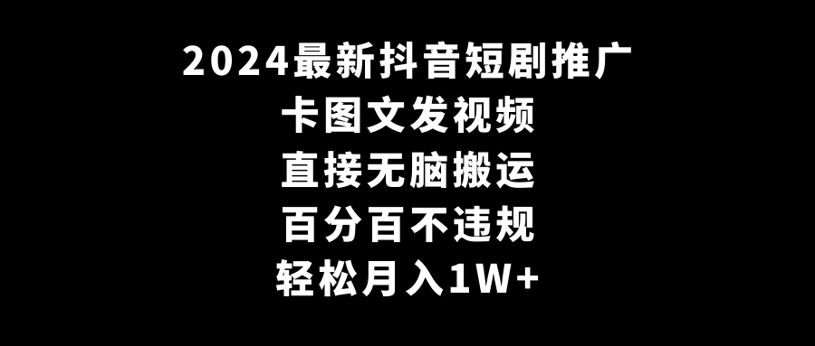 （9047期）2024全新抖音短剧营销推广，卡图文并茂上传视频 立即没脑子搬 百分之百不违规 轻轻松松月入1W-韬哥副业项目资源网