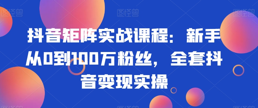 抖音矩阵实战课程：新手从0到100万粉丝，全套抖音变现实操-韬哥副业项目资源网
