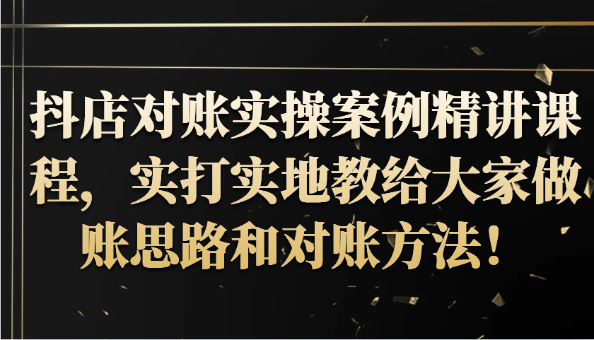 抖音小店查账实操案例精解课程内容，实打实地给大家分享记账方法路径查账方式！-韬哥副业项目资源网