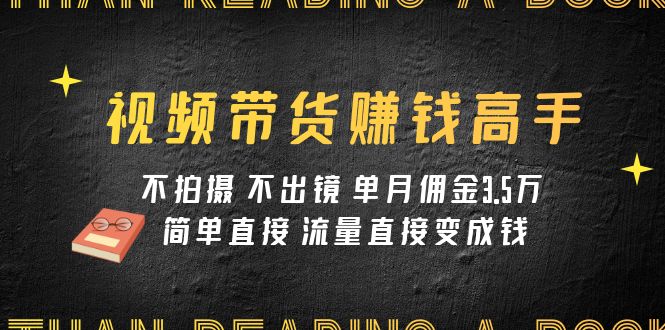 （7713期）视频带货赚钱高手课程：不拍摄 不出镜 单月佣金3.5w 简单直接 流量直接变钱-韬哥副业项目资源网