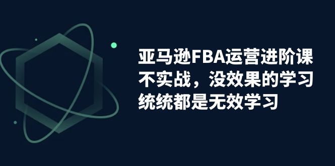 （7217期）亚马逊平台-FBA经营升阶课，不实战演练，没有效果课程的学习，通通全是无效学习-韬哥副业项目资源网