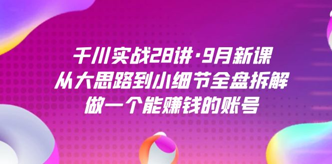 （7379期）千川实战28讲·9月新课：从大思路到小细节全盘拆解，做一个能赚钱的账号-韬哥副业项目资源网