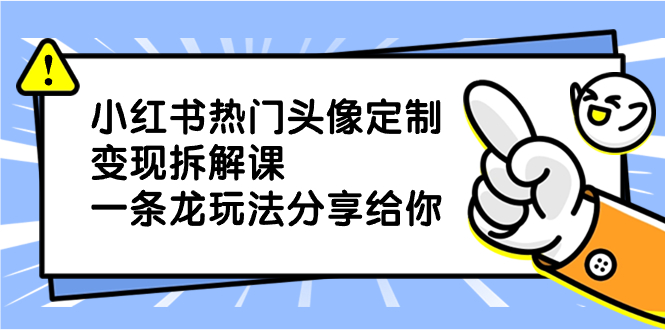 （8489期）小红书的受欢迎头像定制转现拆卸课，一条龙游戏玩法分享给大家-韬哥副业项目资源网