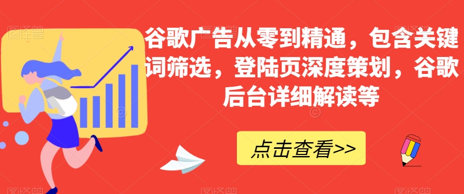 谷歌广告从零到熟练，包括关键词筛选，登录页深层方案策划，谷歌搜索后台管理详细分析等-韬哥副业项目资源网