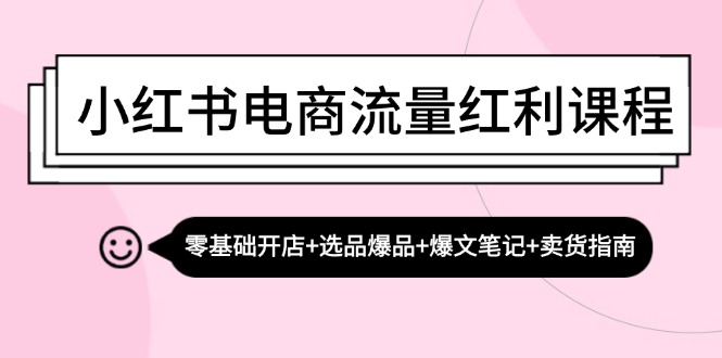 小红书电商互联网红利课程内容：零基础开实体店 选款爆款 热文手记 卖东西手册-韬哥副业项目资源网