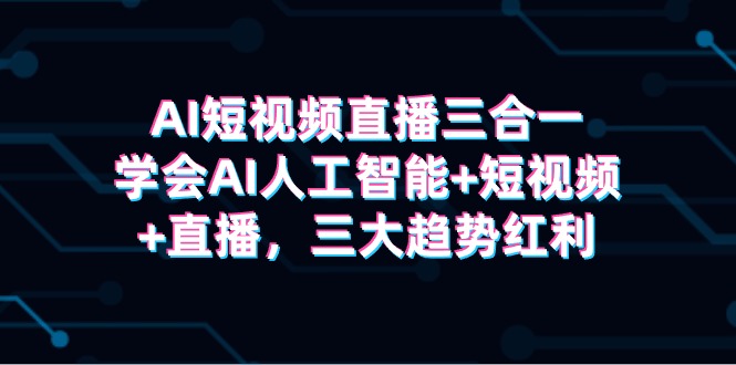 （9669期）AI短视频直播三合一，学会AI人工智能+短视频+直播，三大趋势红利-韬哥副业项目资源网