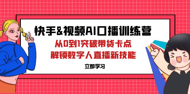 （12665期）快手&视频号AI口播特训营：从0到1突破带货卡点，解锁数字人直播新技能-韬哥副业项目资源网