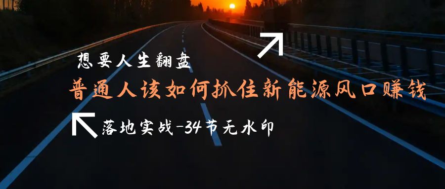 （9499期）需要人生道路逆风翻盘，平常人如何抓住新能源技术出风口挣钱，落地式实战案例课-34节无水印图片-韬哥副业项目资源网