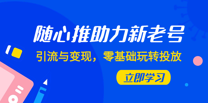 （7925期）随心推-助力新老号，引流与变现，零基础玩转投放（7节课）-韬哥副业项目资源网