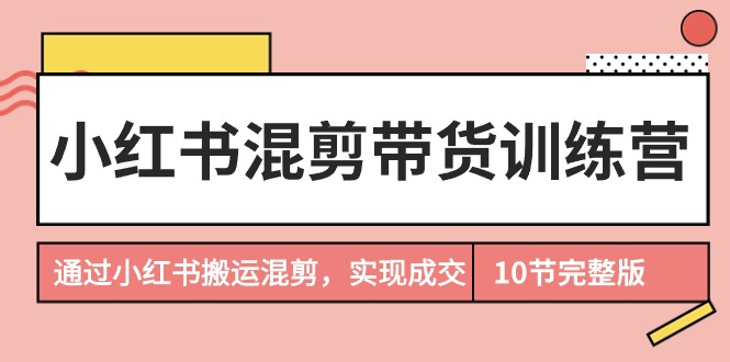 （9454期）小红书的剪辑卖货夏令营，根据小红书的运送剪辑，完成交易量（10堂课完结版）-韬哥副业项目资源网