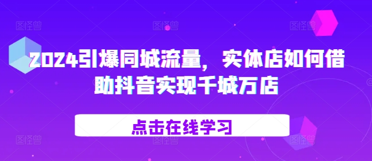 2024点爆同城网总流量，门店如何借助抖音视频完成百城千店-韬哥副业项目资源网